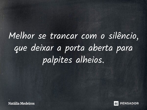 Melhor se trancar com o silêncio, que deixar a porta aberta para palpites alheios.... Frase de Natália Medeiros.