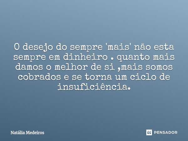 ⁠O desejo do sempre 'mais' não esta sempre em dinheiro . quanto mais damos o melhor de si ,mais somos cobrados e se torna um ciclo de insuficiência.... Frase de Natália Medeiros.