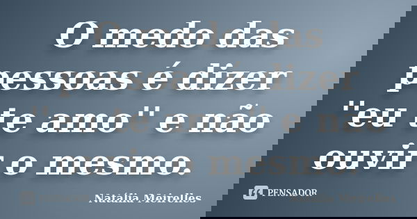 O medo das pessoas é dizer ''eu te amo'' e não ouvir o mesmo.... Frase de Natália Meirelles.