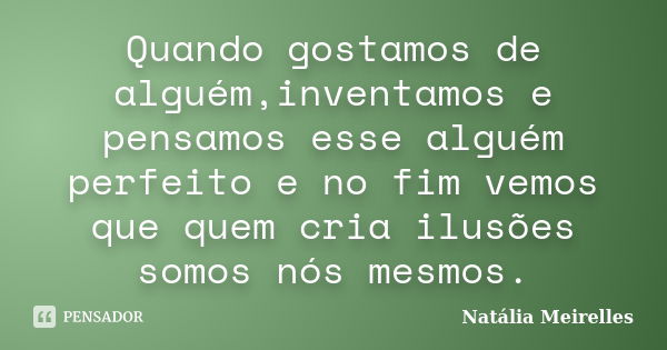 Quando gostamos de alguém,inventamos e pensamos esse alguém perfeito e no fim vemos que quem cria ilusões somos nós mesmos.... Frase de Natália Meirelles.