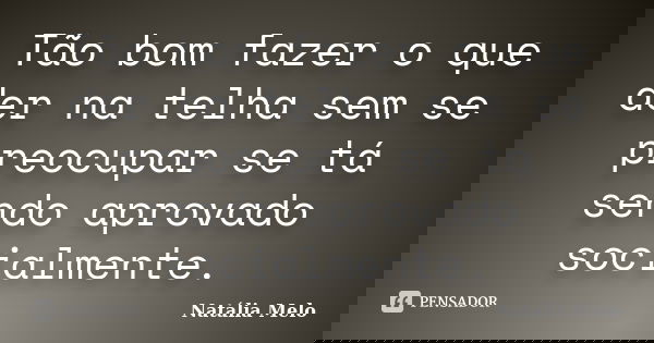 Tão bom fazer o que der na telha sem se preocupar se tá sendo aprovado socialmente.... Frase de Natália Melo.