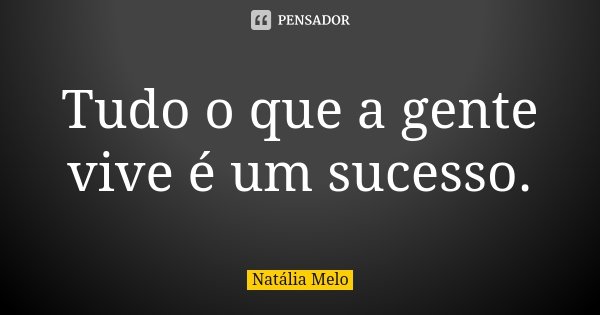 Tudo o que a gente vive é um sucesso.... Frase de Natália Melo.