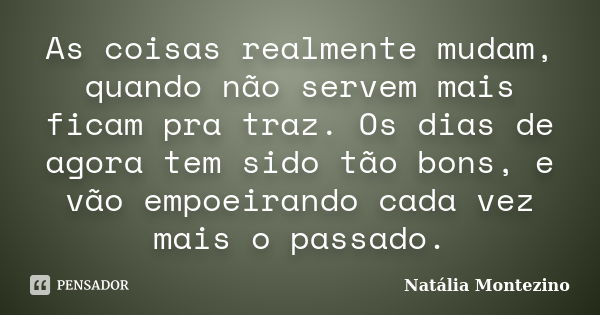 As coisas realmente mudam, quando não servem mais ficam pra traz. Os dias de agora tem sido tão bons, e vão empoeirando cada vez mais o passado.... Frase de Natália Montezino.