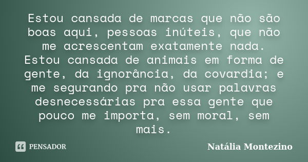 Estou cansada de marcas que não são boas aqui, pessoas inúteis, que não me acrescentam exatamente nada. Estou cansada de animais em forma de gente, da ignorânci... Frase de Natália Montezino.