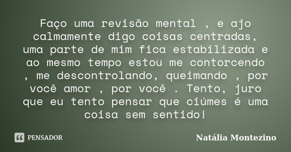 Faço uma revisão mental , e ajo calmamente digo coisas centradas, uma parte de mim fica estabilizada e ao mesmo tempo estou me contorcendo , me descontrolando, ... Frase de Natália Montezino.