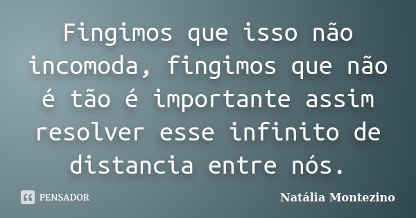 Fingimos que isso não incomoda, fingimos que não é tão é importante assim resolver esse infinito de distancia entre nós.... Frase de Natália Montezino.