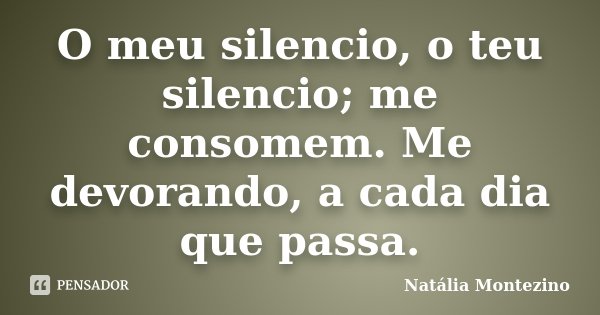 O meu silencio, o teu silencio; me consomem. Me devorando, a cada dia que passa.... Frase de Natália Montezino.