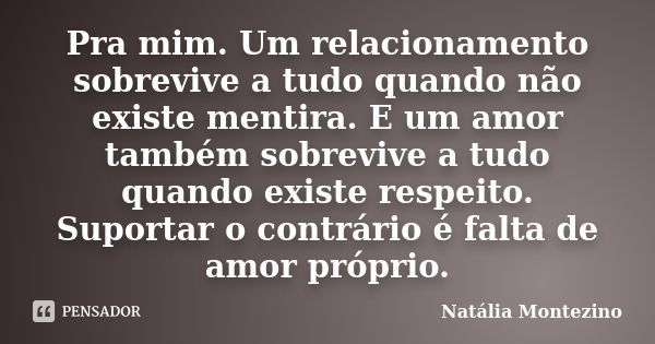 Pra mim. Um relacionamento sobrevive a tudo quando não existe mentira. E um amor também sobrevive a tudo quando existe respeito. Suportar o contrário é falta de... Frase de Natália Montezino.