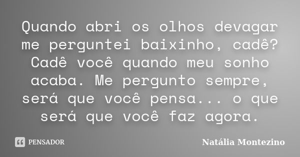 Quando abri os olhos devagar me perguntei baixinho, cadê? Cadê você quando meu sonho acaba. Me pergunto sempre, será que você pensa... o que será que você faz a... Frase de Natália Montezino.