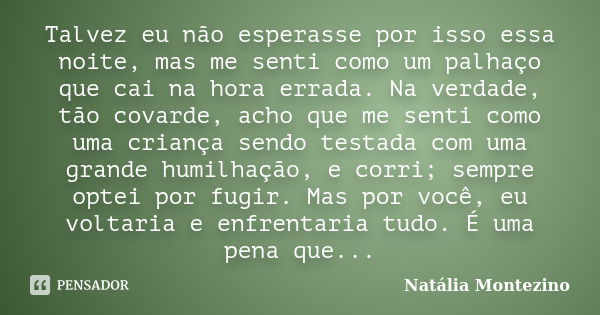 Talvez eu não esperasse por isso essa noite, mas me senti como um palhaço que cai na hora errada. Na verdade, tão covarde, acho que me senti como uma criança se... Frase de Natália Montezino.