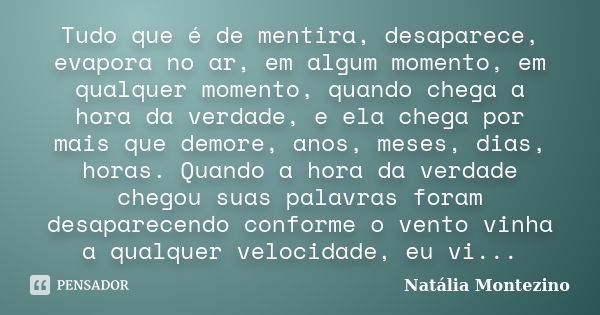 Tudo que é de mentira, desaparece, evapora no ar, em algum momento, em qualquer momento, quando chega a hora da verdade, e ela chega por mais que demore, anos, ... Frase de Natália Montezino.