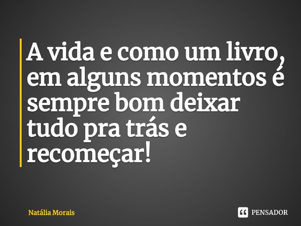 ⁠A vida e como um livro, em alguns momentos é sempre bom deixar tudo pra trás e recomeçar!... Frase de Natália Morais.