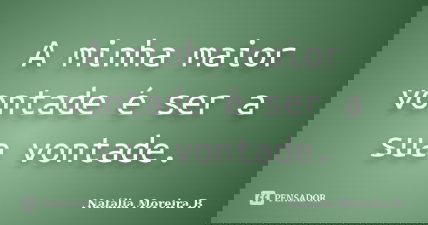 A minha maior vontade é ser a sua vontade.... Frase de Natália Moreira B..