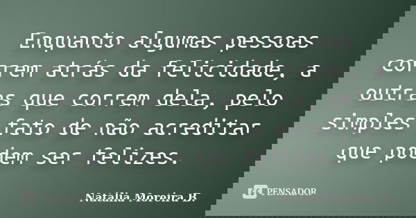 Enquanto algumas pessoas correm atrás da felicidade, a outras que correm dela, pelo simples fato de não acreditar que podem ser felizes.... Frase de Natália Moreira B..