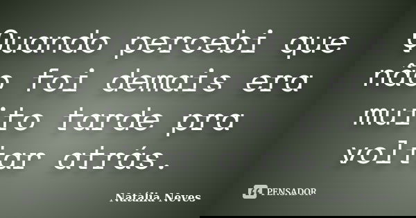 Quando percebi que não foi demais era muito tarde pra voltar atrás.... Frase de Natália Neves.