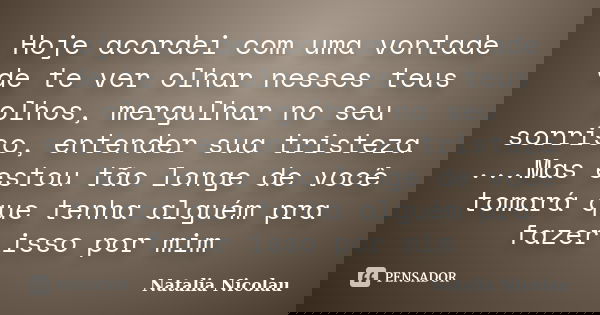 Hoje acordei com uma vontade de te ver olhar nesses teus olhos, mergulhar no seu sorriso, entender sua tristeza ...Mas estou tão longe de você tomará que tenha ... Frase de Natalia Nicolau.