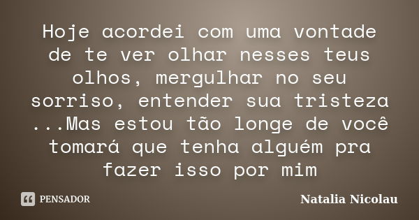 Hoje acordei com uma vontade de te ver olhar nesses teus olhos, mergulhar no seu sorriso, entender sua tristeza ...Mas estou tão longe de você tomará que tenha ... Frase de Natalia Nicolau.