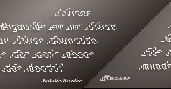Livros Mergulhe em um livro. Seu livro favorito. Ele te faz sair desse mundo tão hostil.... Frase de Natalia Nicolau.