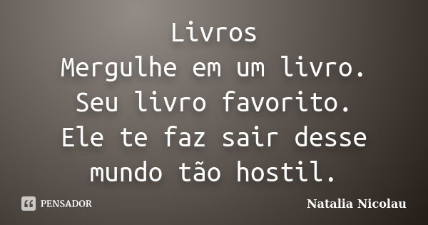 Livros Mergulhe em um livro. Seu livro favorito. Ele te faz sair desse mundo tão hostil.... Frase de Natalia Nicolau.