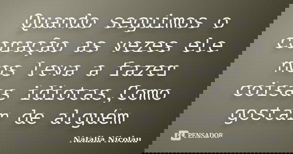Quando seguimos o coração as vezes ele nos leva a fazer coisas idiotas,Como gostar de alguém... Frase de Natalia Nicolau.