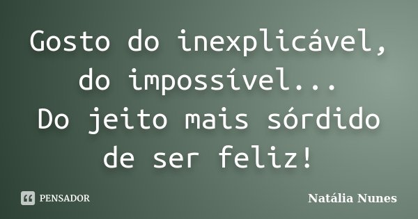Gosto do inexplicável, do impossível... Do jeito mais sórdido de ser feliz!... Frase de Natália Nunes.