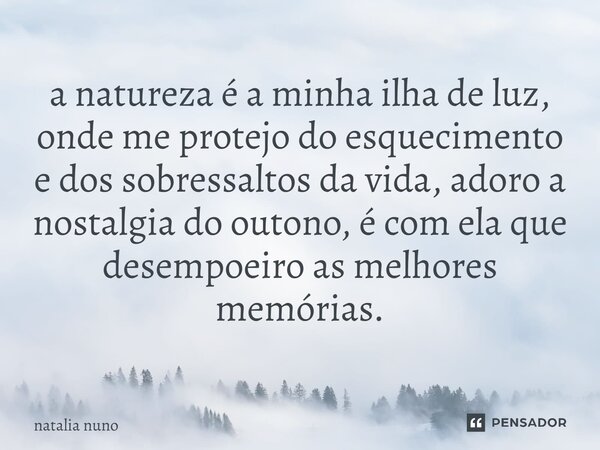 ⁠a natureza é a minha ilha de luz, onde me protejo do esquecimento e dos sobressaltos da vida, adoro a nostalgia do outono, é com ela que desempoeiro as melhore... Frase de natalia nuno.