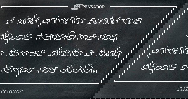 a vida primeiro sonha-nos depois transforma-nos, primeiro tem-se direito a tudo, depois o tempo nos abafa...... Frase de natalia nuno.