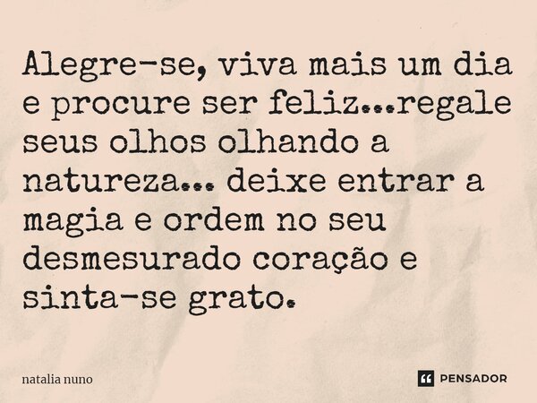 ⁠Alegre-se, viva mais um dia e procure ser feliz...regale seus olhos olhando a natureza... deixe entrar a magia e ordem no seu desmesurado coração e sinta-se gr... Frase de natalia nuno.