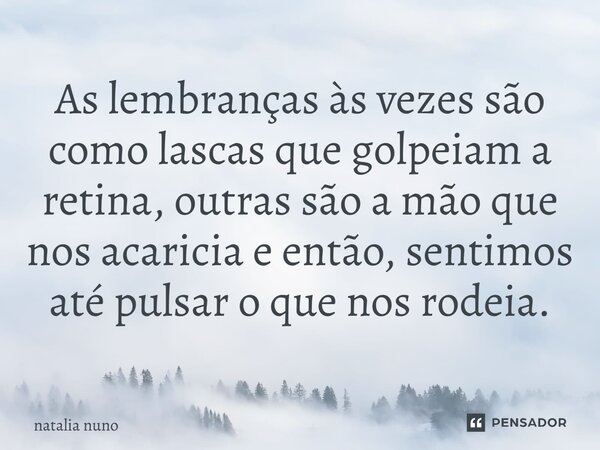 ⁠As lembranças às vezes são como lascas que golpeiam a retina, outras são a mão que nos acaricia e então, sentimos até pulsar o que nos rodeia.... Frase de natalia nuno.