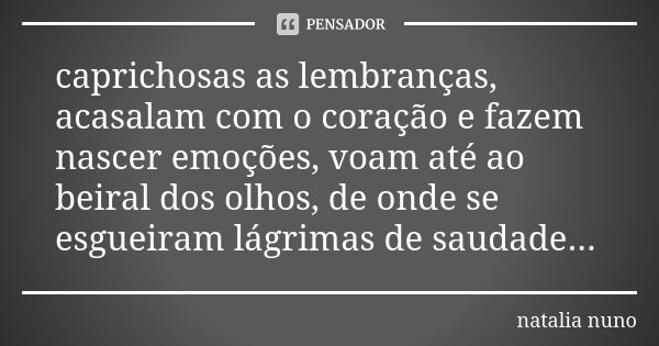 caprichosas as lembranças, acasalam com o coração e fazem nascer emoções, voam até ao beiral dos olhos, de onde se esgueiram lágrimas de saudade...... Frase de natalia nuno.