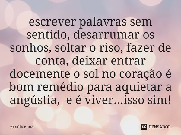 ⁠escrever palavras sem sentido, desarrumar os sonhos, soltar o riso, fazer de conta, deixar entrar docemente o sol no coração é bom remédio para aquietar a angú... Frase de natalia nuno.