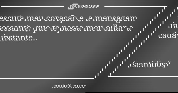 escuta meu coração e, a mensagem incessante, que te passa meu olhar a cada instante... (sentidos)... Frase de natalia nuno.