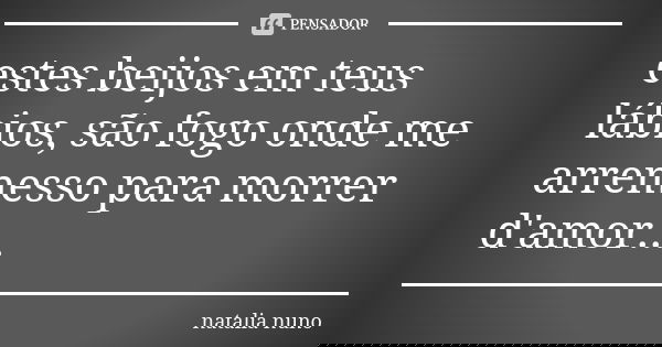 estes beijos em teus lábios, são fogo onde me arremesso para morrer d'amor...... Frase de natalia nuno.