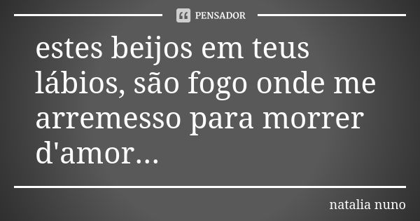 estes beijos em teus lábios, são fogo onde me arremesso para morrer d'amor...... Frase de natalia nuno.