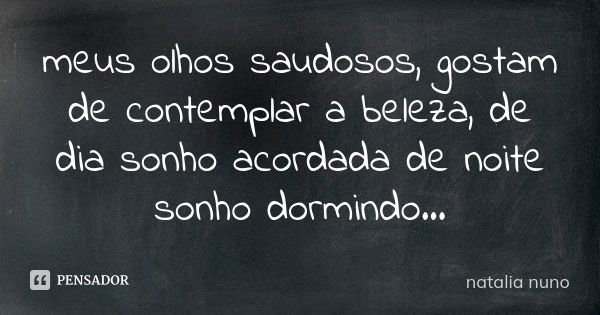 meus olhos saudosos, gostam de contemplar a beleza, de dia sonho acordada de noite sonho dormindo...... Frase de natalia nuno.