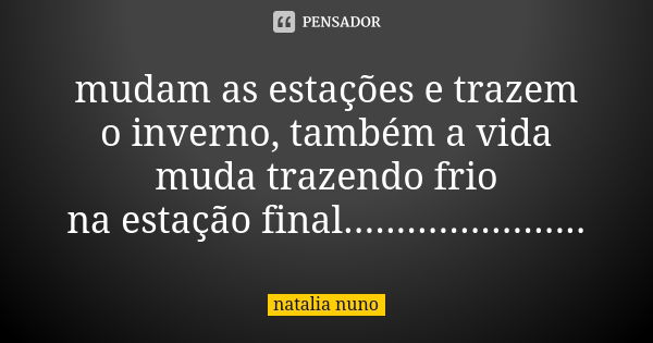 mudam as estações e trazem o inverno, também a vida muda trazendo frio
na estação final.......................... Frase de natalia nuno.