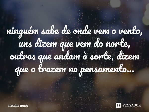 ⁠ninguém sabe de onde vem o vento, uns dizem que vem do norte, outros que andam à sorte, dizem que o trazem no pensamento...... Frase de natalia nuno.