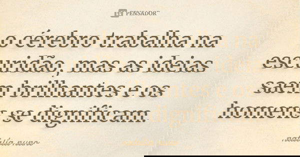 o cérebro trabalha na escuridão, mas as ideias saem brilhantes e os homens se dignificam.... Frase de natalia nuno.