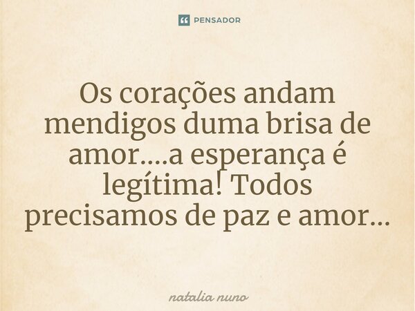 ⁠Os corações andam mendigos duma brisa de amor....a esperança é legítima! Todos precisamos de paz e amor...... Frase de natalia nuno.