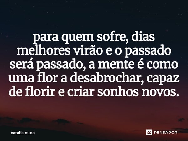 ⁠para quem sofre, dias melhores virão e o passado será passado, a mente é como uma flor a desabrochar, capaz de florir e criar sonhos novos.... Frase de natalia nuno.