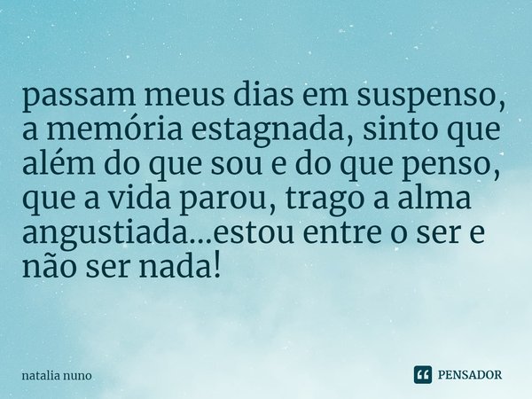 ⁠passam meus dias em suspenso, a memória estagnada, sinto que além do que sou e do que penso, que a vida parou, trago a alma angustiada...estou entre o ser e nã... Frase de natalia nuno.