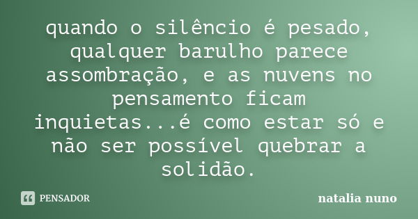 quando o silêncio é pesado, qualquer barulho parece assombração, e as nuvens no pensamento ficam inquietas...é como estar só e não ser possível quebrar a solidã... Frase de natalia nuno.