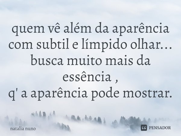 ⁠quem vê além da aparência
com subtil e límpido olhar...
busca muito mais da essência ,
q' a aparência pode mostrar.... Frase de natalia nuno.