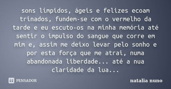 sons límpidos, ágeis e felizes ecoam trinados, fundem-se com o vermelho da tarde e eu escuto-os na minha memória até sentir o impulso do sangue que corre em mim... Frase de natalia nuno.