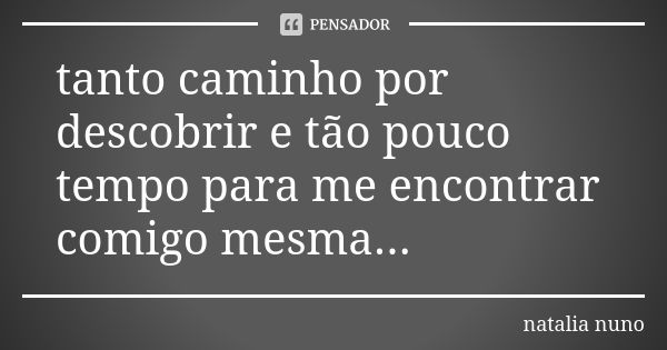 tanto caminho por descobrir e tão pouco tempo para me encontrar comigo mesma...... Frase de natalia nuno.