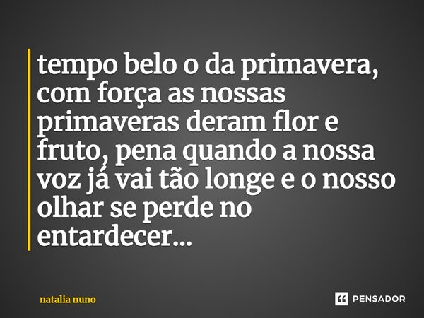 tempo belo o da primavera, com força as nossas primaveras deram flor e fruto, pena quando a nossa voz já vai tão longe e o nosso olhar se perde no entardecer.⁠.... Frase de natalia nuno.