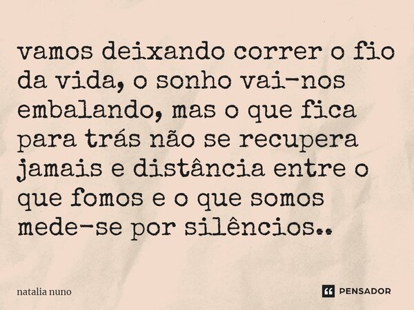 ⁠vamos deixando correr o fio da vida, o sonho vai-nos embalando, mas o que fica para trás não se recupera jamais e distância entre o que fomos e o que somos med... Frase de natalia nuno.