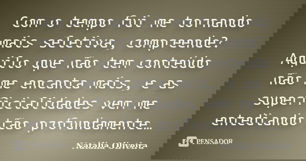 Com o tempo fui me tornando mais seletiva, compreende? Aquilo que não tem conteúdo não me encanta mais, e as superficialidades vem me entediando tão profundamen... Frase de Natalia oliveira.