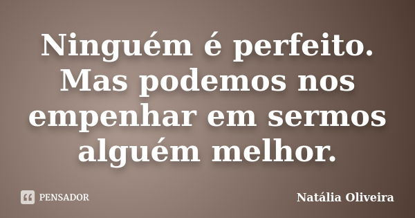 Ninguém é perfeito. Mas podemos nos empenhar em sermos alguém melhor.... Frase de Natália Oliveira.