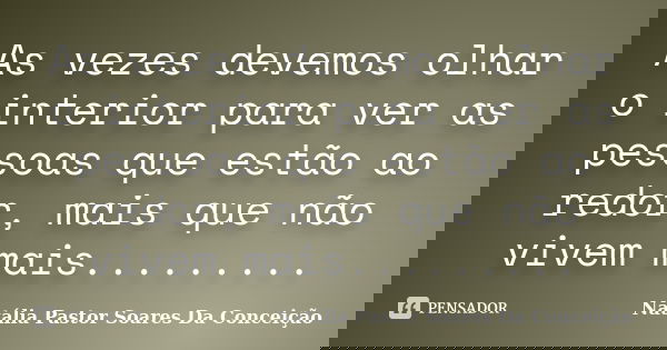 As vezes devemos olhar o interior para ver as pessoas que estão ao redor, mais que não vivem mais............ Frase de Natália Pastor Soares Da Conceição.